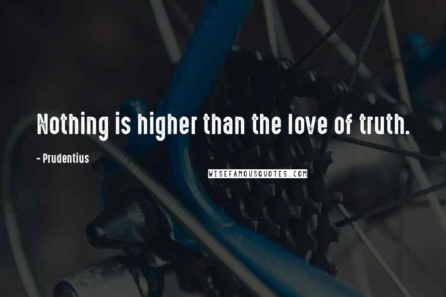 Prudentius Quotes: Nothing is higher than the love of truth.