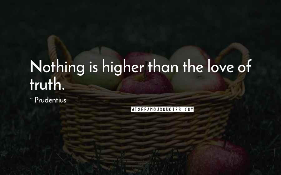 Prudentius Quotes: Nothing is higher than the love of truth.