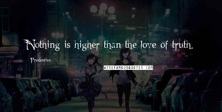 Prudentius Quotes: Nothing is higher than the love of truth.