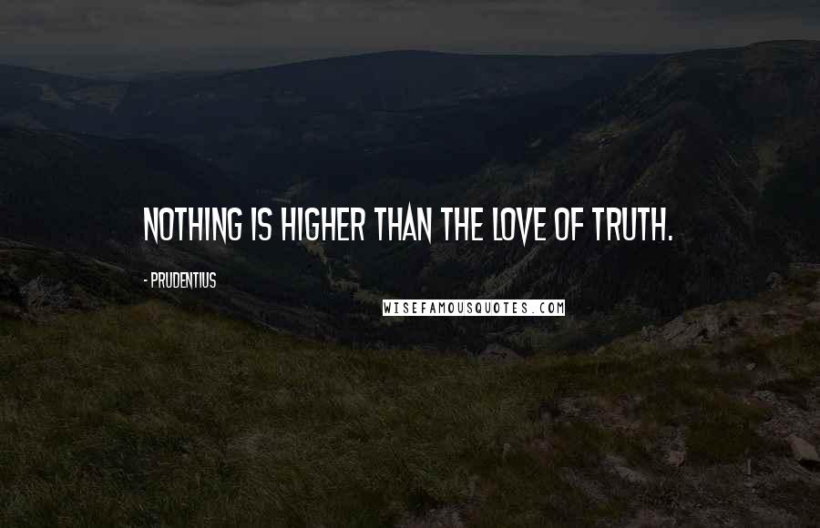 Prudentius Quotes: Nothing is higher than the love of truth.