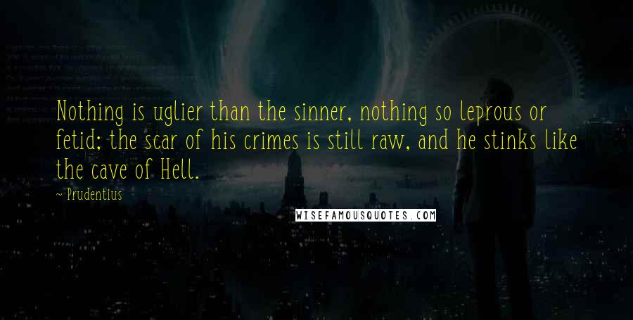 Prudentius Quotes: Nothing is uglier than the sinner, nothing so leprous or fetid; the scar of his crimes is still raw, and he stinks like the cave of Hell.