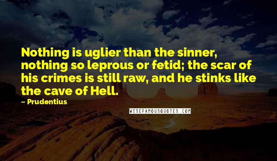 Prudentius Quotes: Nothing is uglier than the sinner, nothing so leprous or fetid; the scar of his crimes is still raw, and he stinks like the cave of Hell.