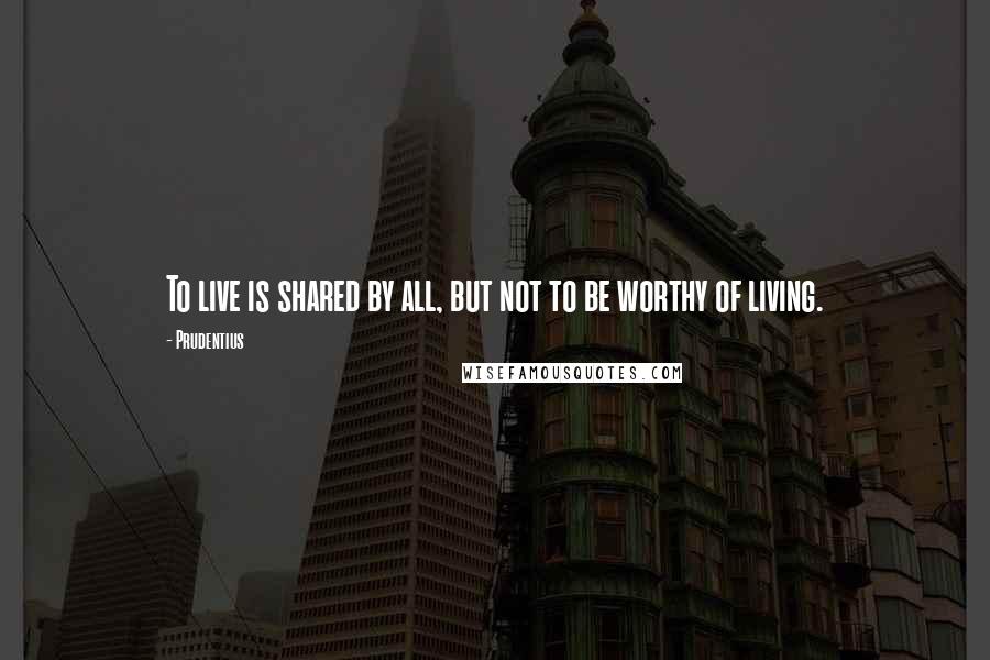 Prudentius Quotes: To live is shared by all, but not to be worthy of living.