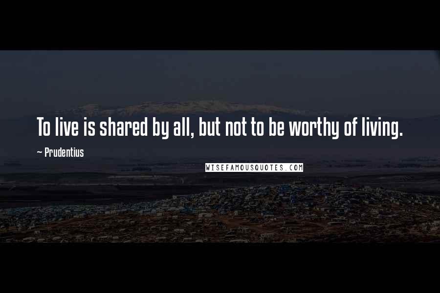 Prudentius Quotes: To live is shared by all, but not to be worthy of living.