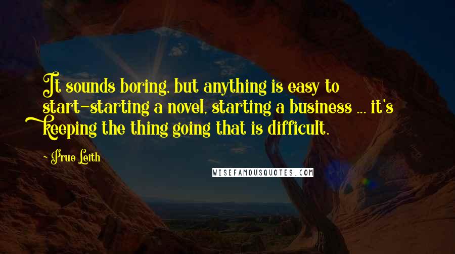 Prue Leith Quotes: It sounds boring, but anything is easy to start-starting a novel, starting a business ... it's keeping the thing going that is difficult.