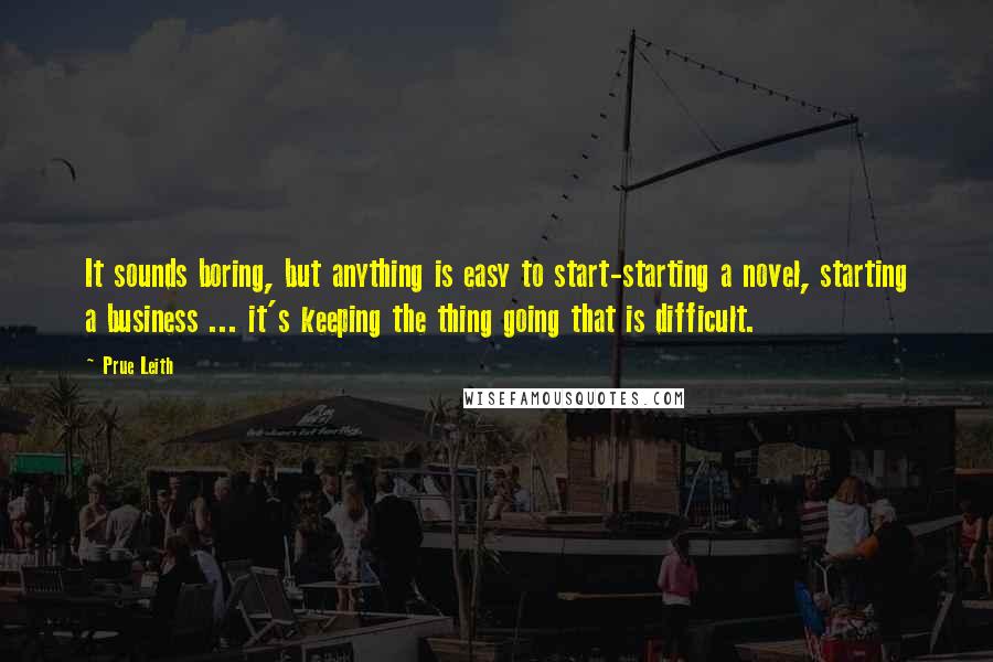 Prue Leith Quotes: It sounds boring, but anything is easy to start-starting a novel, starting a business ... it's keeping the thing going that is difficult.