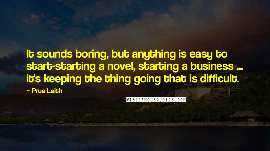 Prue Leith Quotes: It sounds boring, but anything is easy to start-starting a novel, starting a business ... it's keeping the thing going that is difficult.