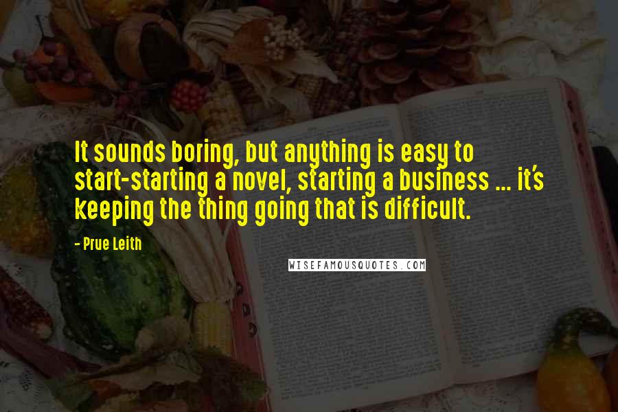 Prue Leith Quotes: It sounds boring, but anything is easy to start-starting a novel, starting a business ... it's keeping the thing going that is difficult.