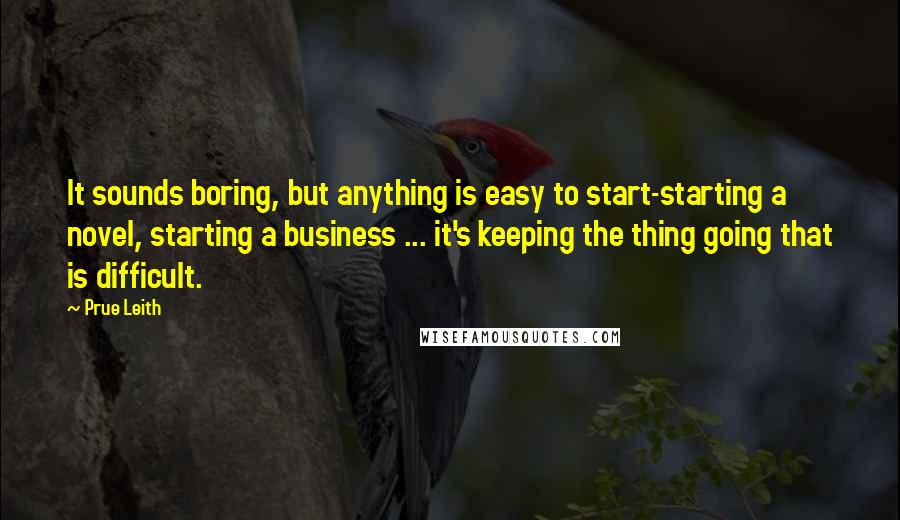 Prue Leith Quotes: It sounds boring, but anything is easy to start-starting a novel, starting a business ... it's keeping the thing going that is difficult.