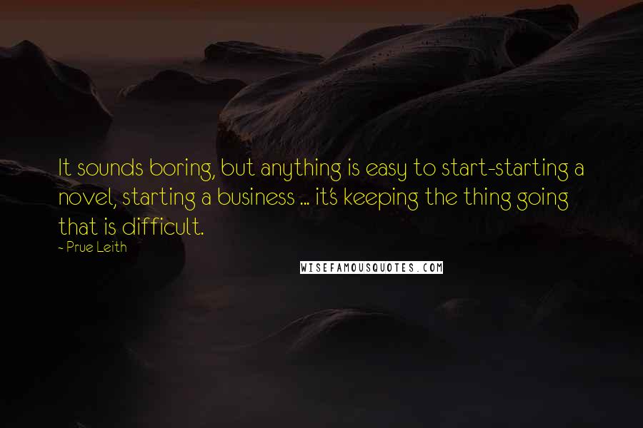Prue Leith Quotes: It sounds boring, but anything is easy to start-starting a novel, starting a business ... it's keeping the thing going that is difficult.