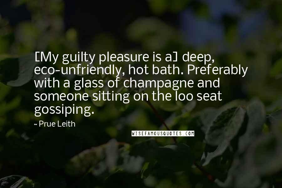 Prue Leith Quotes: [My guilty pleasure is a] deep, eco-unfriendly, hot bath. Preferably with a glass of champagne and someone sitting on the loo seat gossiping.