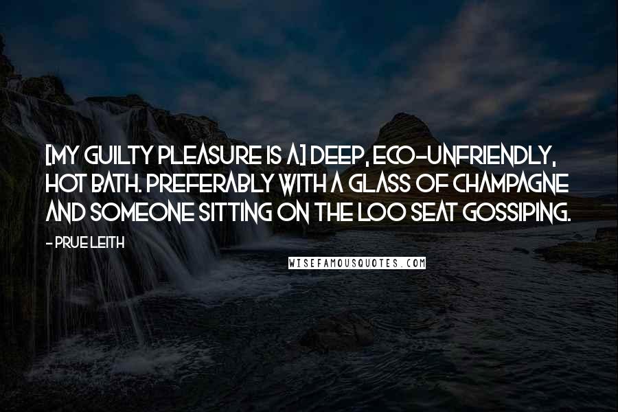 Prue Leith Quotes: [My guilty pleasure is a] deep, eco-unfriendly, hot bath. Preferably with a glass of champagne and someone sitting on the loo seat gossiping.
