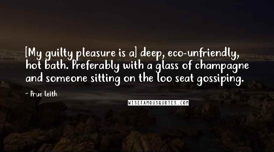 Prue Leith Quotes: [My guilty pleasure is a] deep, eco-unfriendly, hot bath. Preferably with a glass of champagne and someone sitting on the loo seat gossiping.