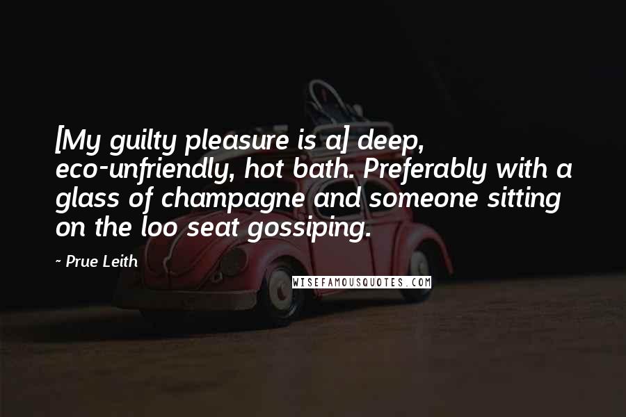 Prue Leith Quotes: [My guilty pleasure is a] deep, eco-unfriendly, hot bath. Preferably with a glass of champagne and someone sitting on the loo seat gossiping.