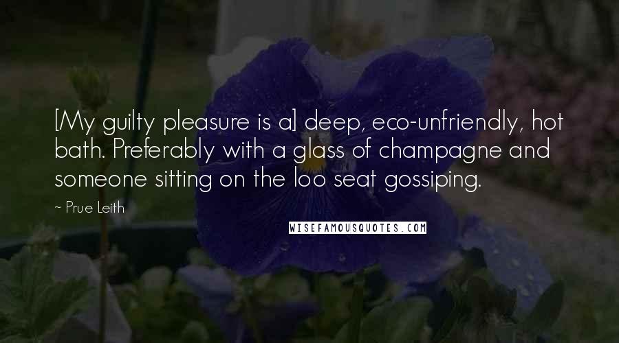 Prue Leith Quotes: [My guilty pleasure is a] deep, eco-unfriendly, hot bath. Preferably with a glass of champagne and someone sitting on the loo seat gossiping.