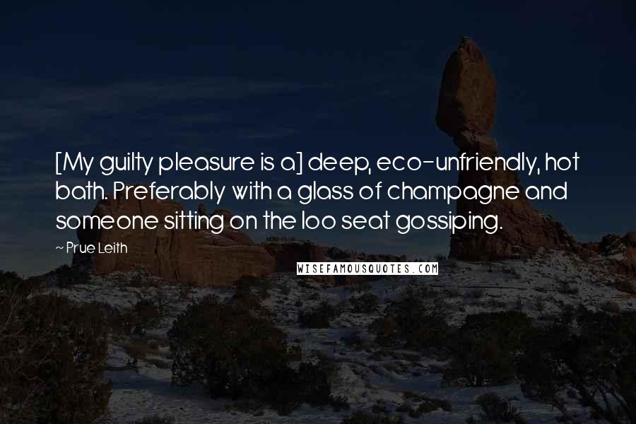 Prue Leith Quotes: [My guilty pleasure is a] deep, eco-unfriendly, hot bath. Preferably with a glass of champagne and someone sitting on the loo seat gossiping.