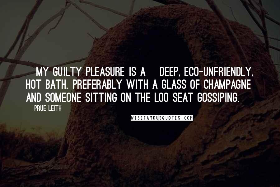 Prue Leith Quotes: [My guilty pleasure is a] deep, eco-unfriendly, hot bath. Preferably with a glass of champagne and someone sitting on the loo seat gossiping.