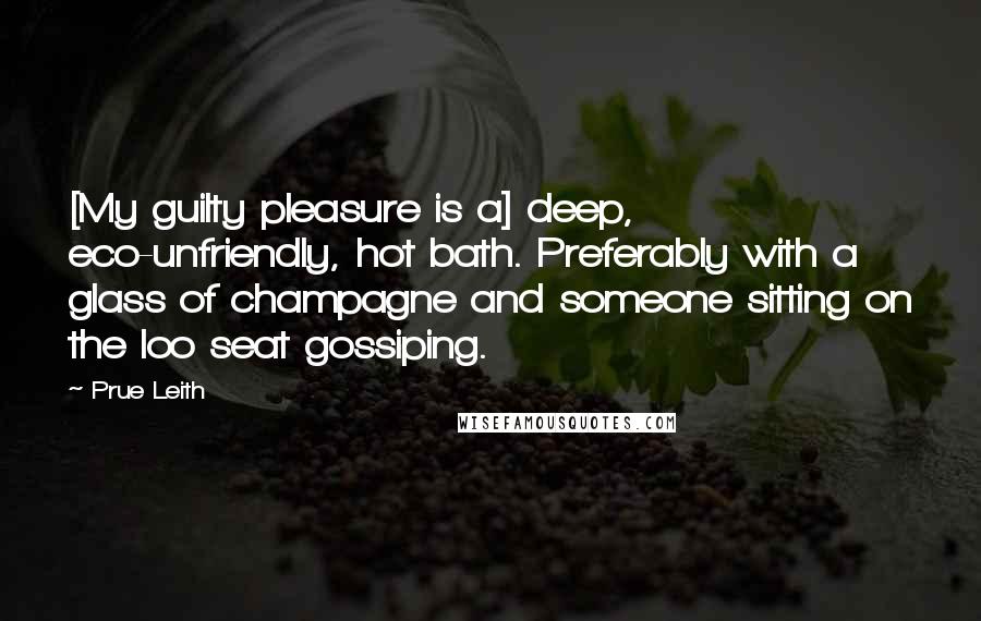 Prue Leith Quotes: [My guilty pleasure is a] deep, eco-unfriendly, hot bath. Preferably with a glass of champagne and someone sitting on the loo seat gossiping.