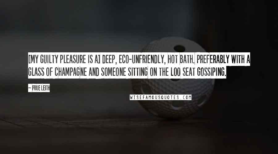 Prue Leith Quotes: [My guilty pleasure is a] deep, eco-unfriendly, hot bath. Preferably with a glass of champagne and someone sitting on the loo seat gossiping.