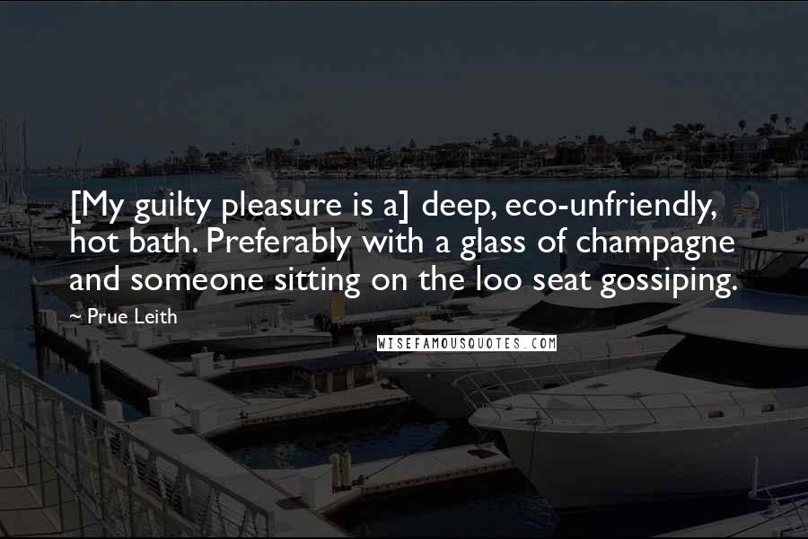 Prue Leith Quotes: [My guilty pleasure is a] deep, eco-unfriendly, hot bath. Preferably with a glass of champagne and someone sitting on the loo seat gossiping.