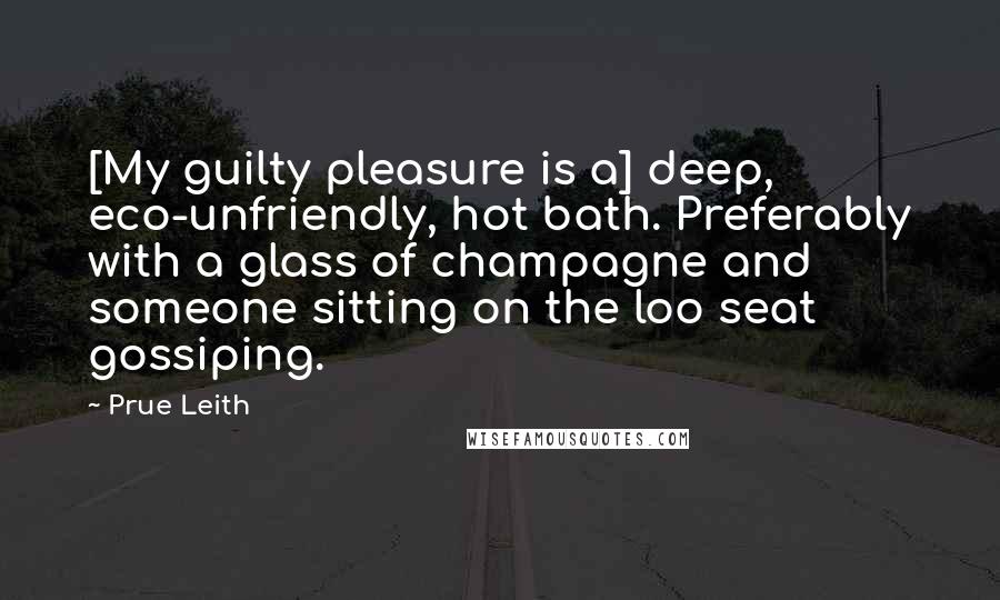 Prue Leith Quotes: [My guilty pleasure is a] deep, eco-unfriendly, hot bath. Preferably with a glass of champagne and someone sitting on the loo seat gossiping.