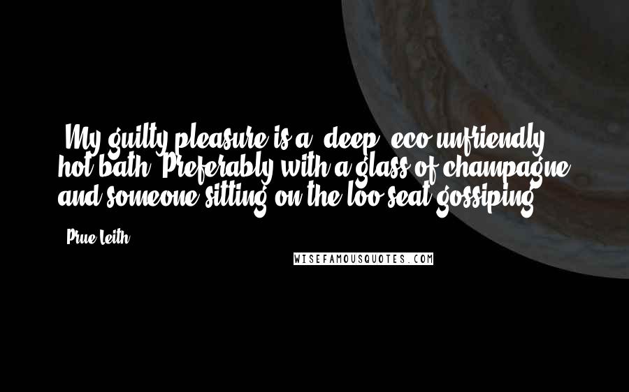Prue Leith Quotes: [My guilty pleasure is a] deep, eco-unfriendly, hot bath. Preferably with a glass of champagne and someone sitting on the loo seat gossiping.