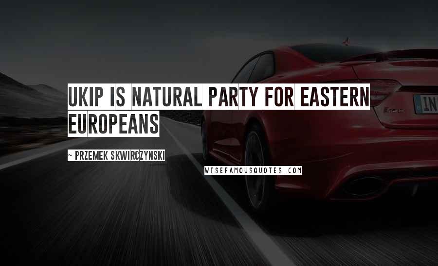 Przemek Skwirczynski Quotes: UKIP is natural party for Eastern Europeans