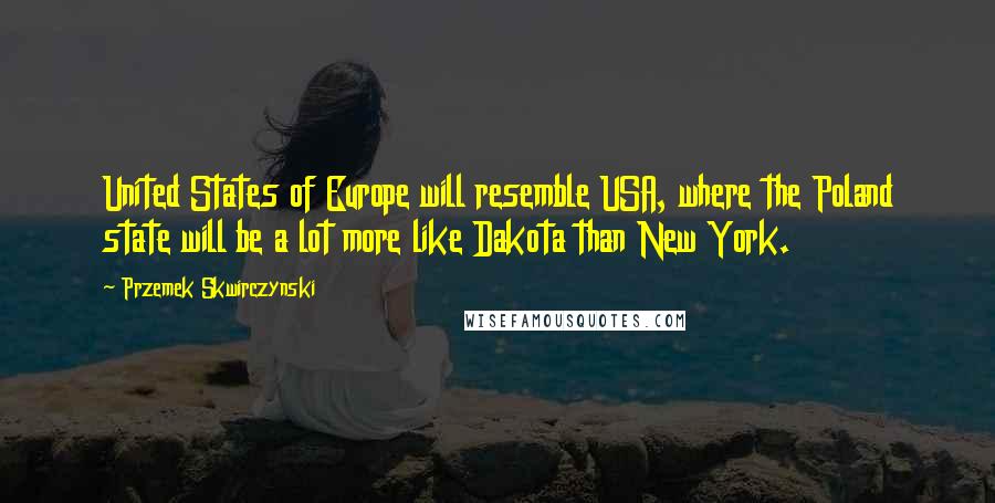 Przemek Skwirczynski Quotes: United States of Europe will resemble USA, where the Poland state will be a lot more like Dakota than New York.