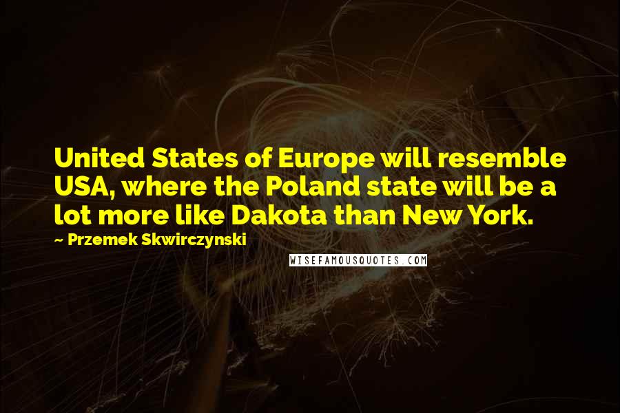 Przemek Skwirczynski Quotes: United States of Europe will resemble USA, where the Poland state will be a lot more like Dakota than New York.