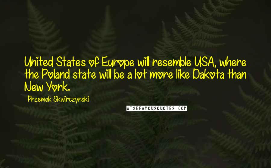 Przemek Skwirczynski Quotes: United States of Europe will resemble USA, where the Poland state will be a lot more like Dakota than New York.