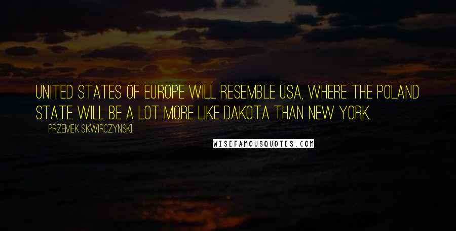 Przemek Skwirczynski Quotes: United States of Europe will resemble USA, where the Poland state will be a lot more like Dakota than New York.