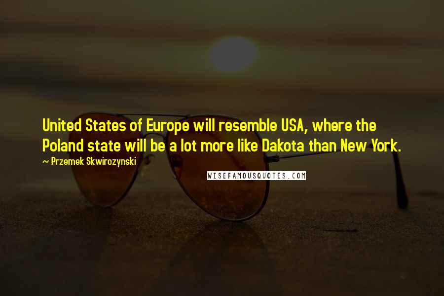 Przemek Skwirczynski Quotes: United States of Europe will resemble USA, where the Poland state will be a lot more like Dakota than New York.