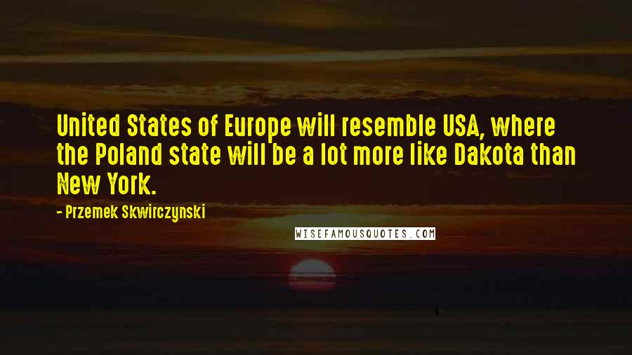 Przemek Skwirczynski Quotes: United States of Europe will resemble USA, where the Poland state will be a lot more like Dakota than New York.