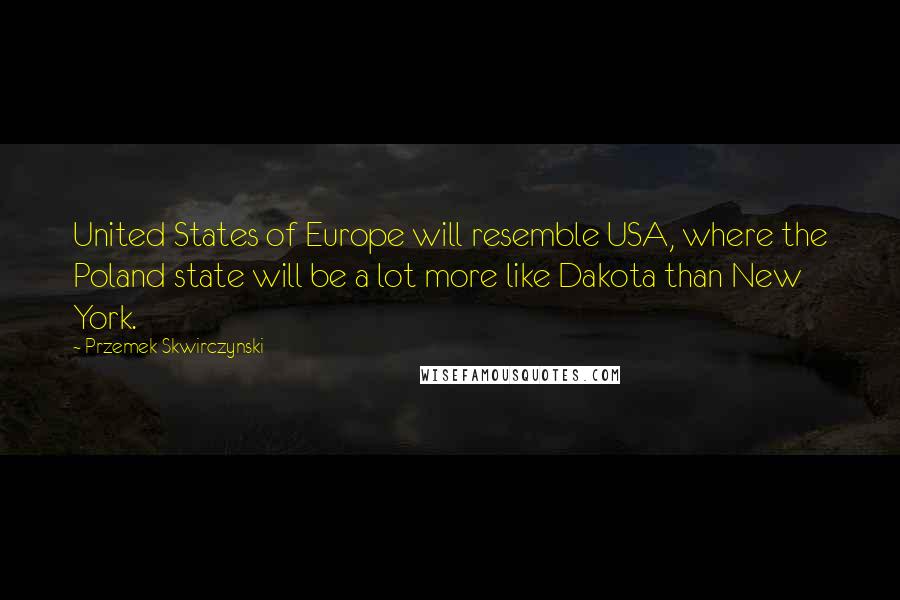 Przemek Skwirczynski Quotes: United States of Europe will resemble USA, where the Poland state will be a lot more like Dakota than New York.