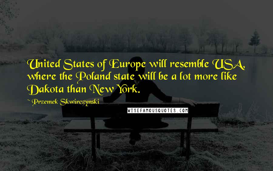 Przemek Skwirczynski Quotes: United States of Europe will resemble USA, where the Poland state will be a lot more like Dakota than New York.