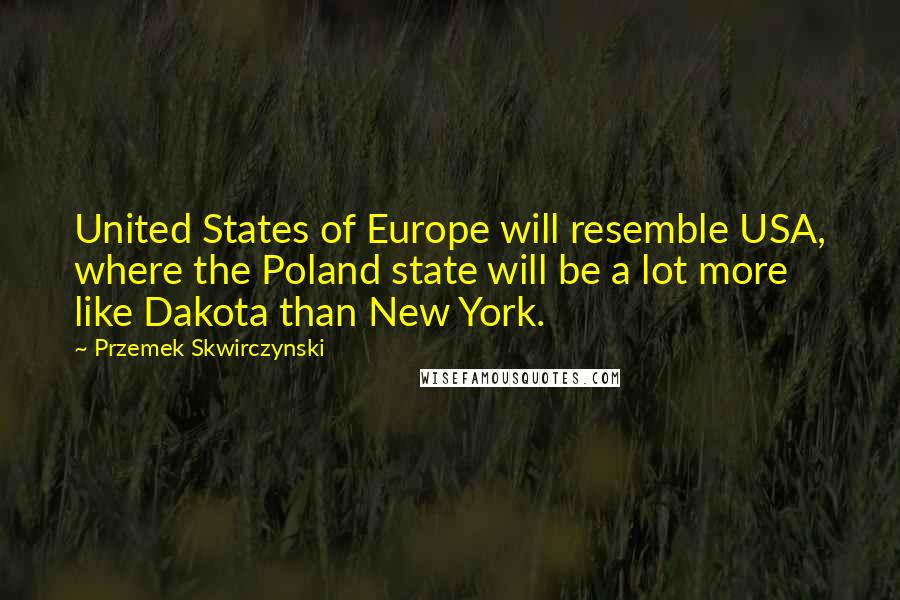 Przemek Skwirczynski Quotes: United States of Europe will resemble USA, where the Poland state will be a lot more like Dakota than New York.