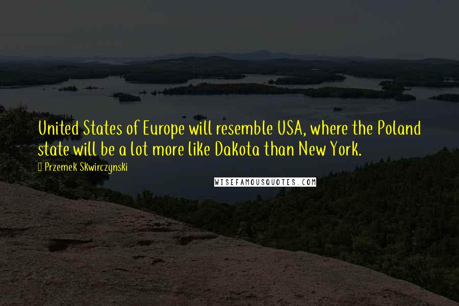 Przemek Skwirczynski Quotes: United States of Europe will resemble USA, where the Poland state will be a lot more like Dakota than New York.