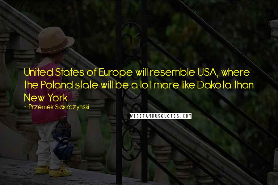 Przemek Skwirczynski Quotes: United States of Europe will resemble USA, where the Poland state will be a lot more like Dakota than New York.