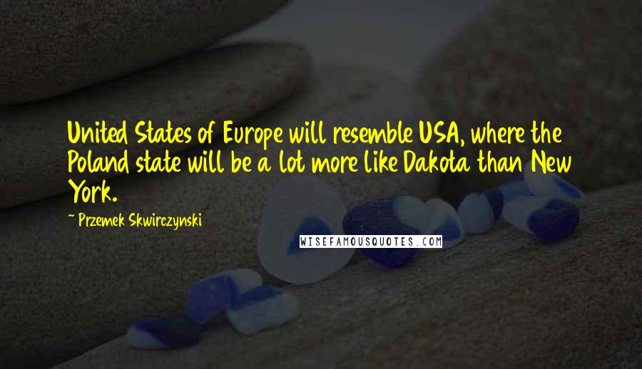 Przemek Skwirczynski Quotes: United States of Europe will resemble USA, where the Poland state will be a lot more like Dakota than New York.