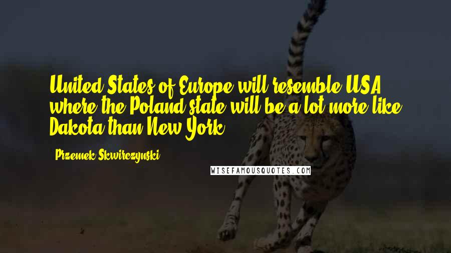 Przemek Skwirczynski Quotes: United States of Europe will resemble USA, where the Poland state will be a lot more like Dakota than New York.