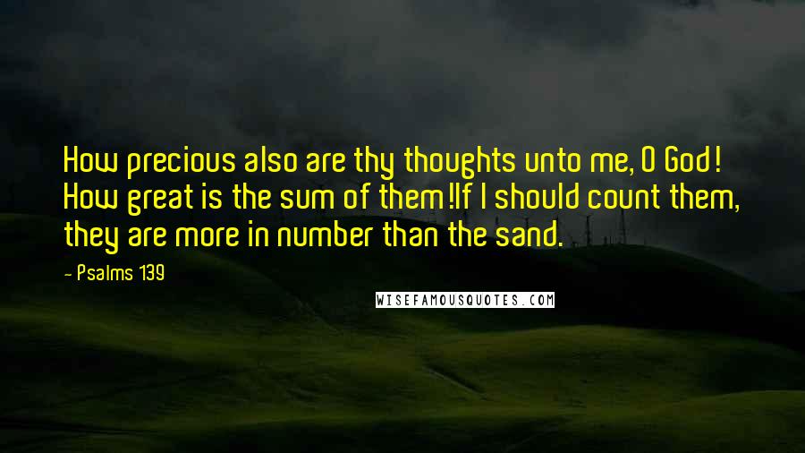 Psalms 139 Quotes: How precious also are thy thoughts unto me, O God! How great is the sum of them!If I should count them, they are more in number than the sand.