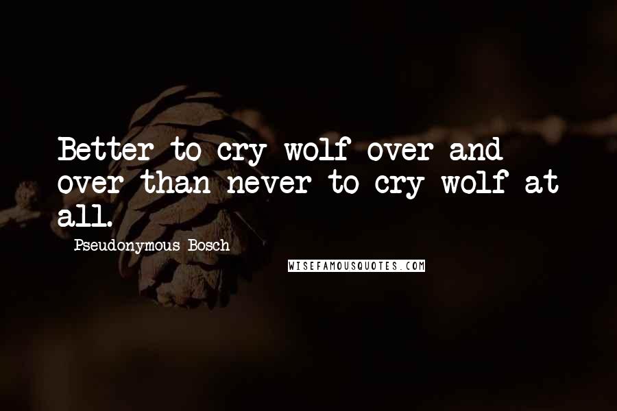 Pseudonymous Bosch Quotes: Better to cry wolf over and over than never to cry wolf at all.