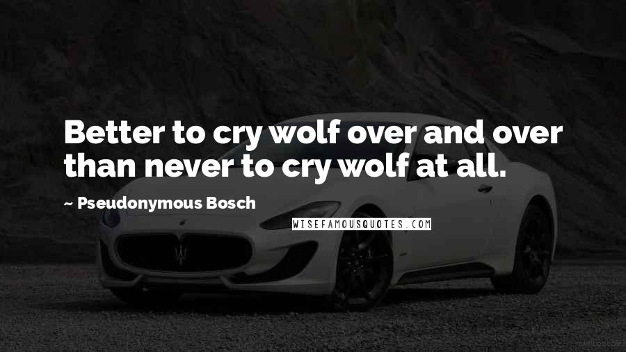 Pseudonymous Bosch Quotes: Better to cry wolf over and over than never to cry wolf at all.