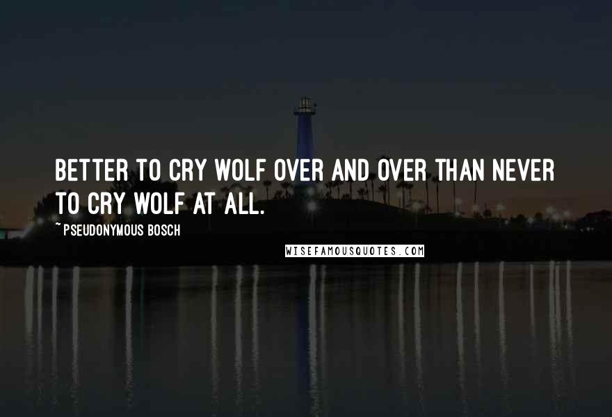 Pseudonymous Bosch Quotes: Better to cry wolf over and over than never to cry wolf at all.