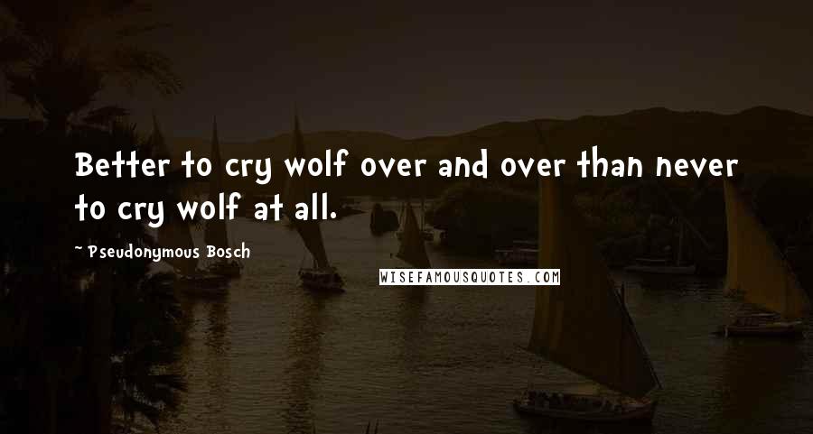 Pseudonymous Bosch Quotes: Better to cry wolf over and over than never to cry wolf at all.
