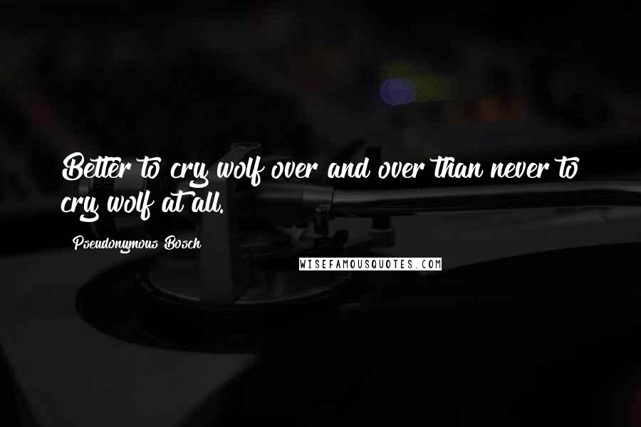 Pseudonymous Bosch Quotes: Better to cry wolf over and over than never to cry wolf at all.