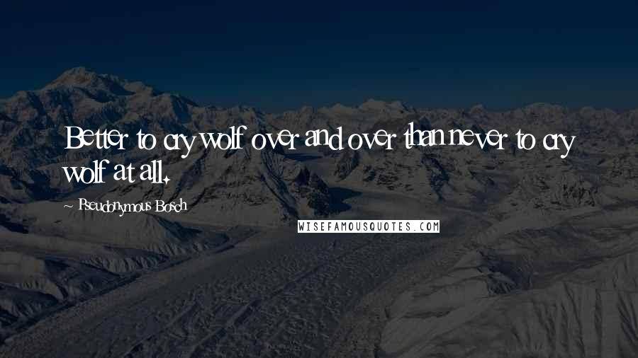 Pseudonymous Bosch Quotes: Better to cry wolf over and over than never to cry wolf at all.