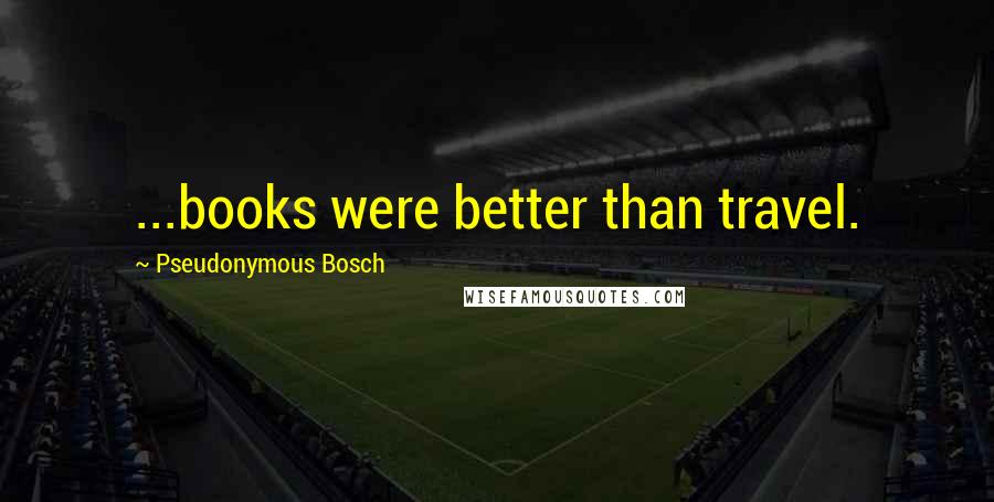 Pseudonymous Bosch Quotes: ...books were better than travel.