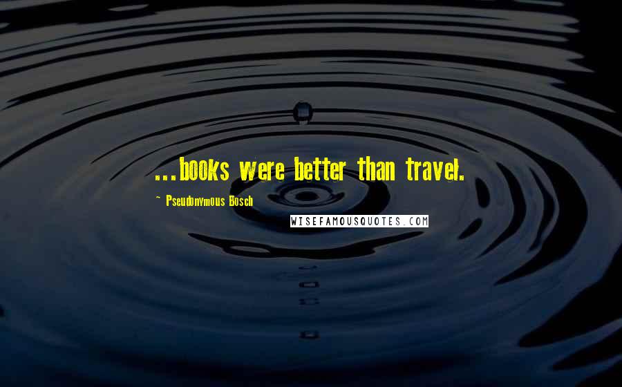 Pseudonymous Bosch Quotes: ...books were better than travel.