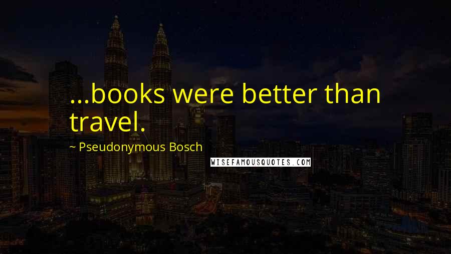 Pseudonymous Bosch Quotes: ...books were better than travel.